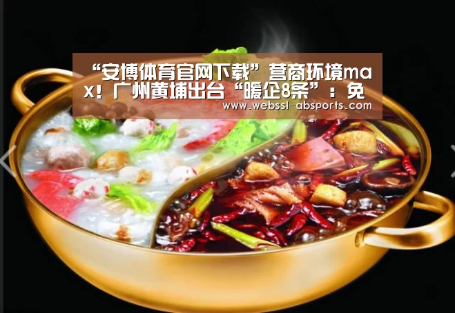 “安博体育官网下载”营商环境max!广州黄埔出台“暖企8条”:免租、减费、补贴…(图1) 安博体育官网下载